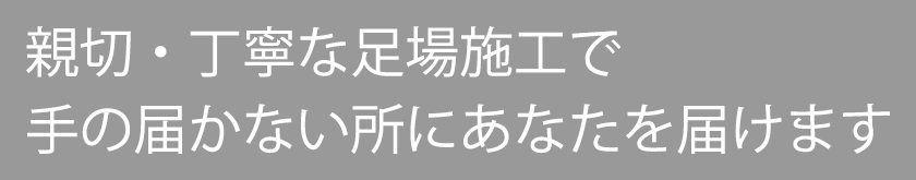 親切・丁寧な足場施工で手の届かない所にあなたを届けます